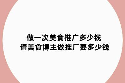 做一次美食推广多少钱 请美食博主做推广要多少钱